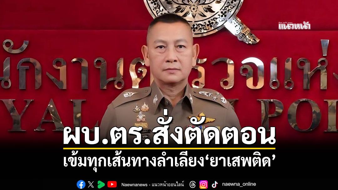 ผบ.ตร.สั่งตัดตอน! เข้มทุกเส้นทางลำเลียง'ยาเสพติด' สกัดก่อนกระจายเข้าชุมชน