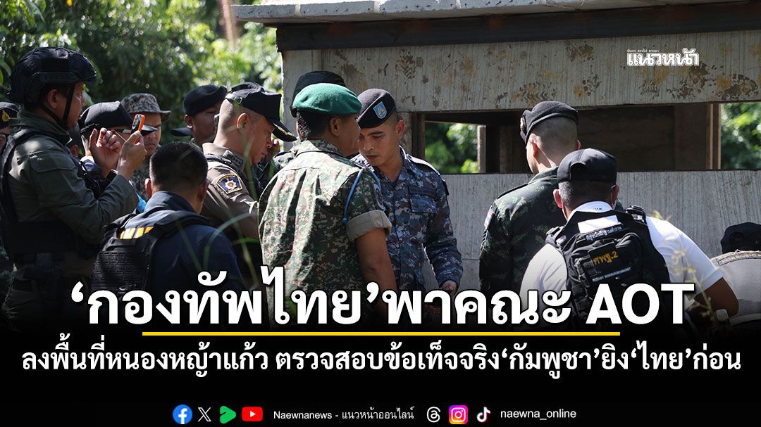'กองทัพไทย'พาคณะ AOT ลงพื้นที่หนองหญ้าแก้ว ตรวจสอบข้อเท็จจริง'กัมพูชา'ยิง'ไทย'ก่อน