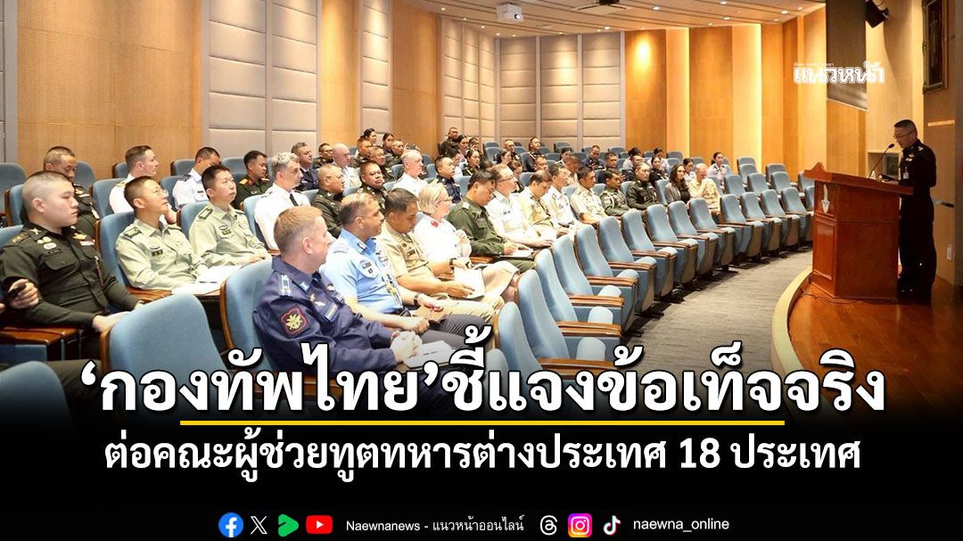 'กองทัพไทย'ชี้แจงข้อเท็จจริง พร้อมแสดงหลักฐาน ต่อคณะผู้ช่วยทูตทหารต่างประเทศ 18 ประเทศ