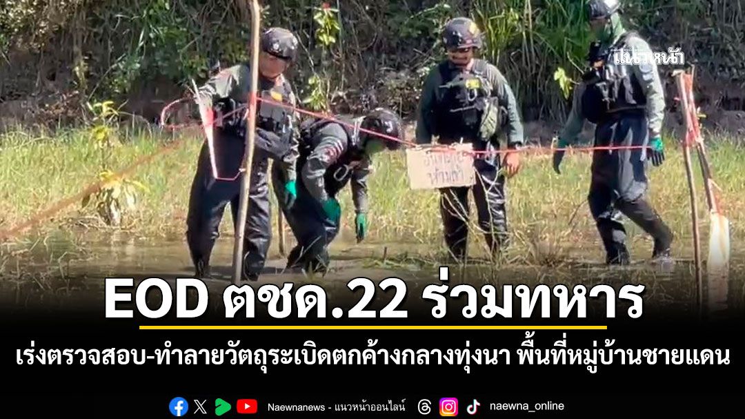 EOD ตชด.22 ร่วมทหาร เร่งตรวจสอบ-ทำลายวัตถุระเบิดตกค้างกลางทุ่งนา พื้นที่หมู่บ้านชายแดน