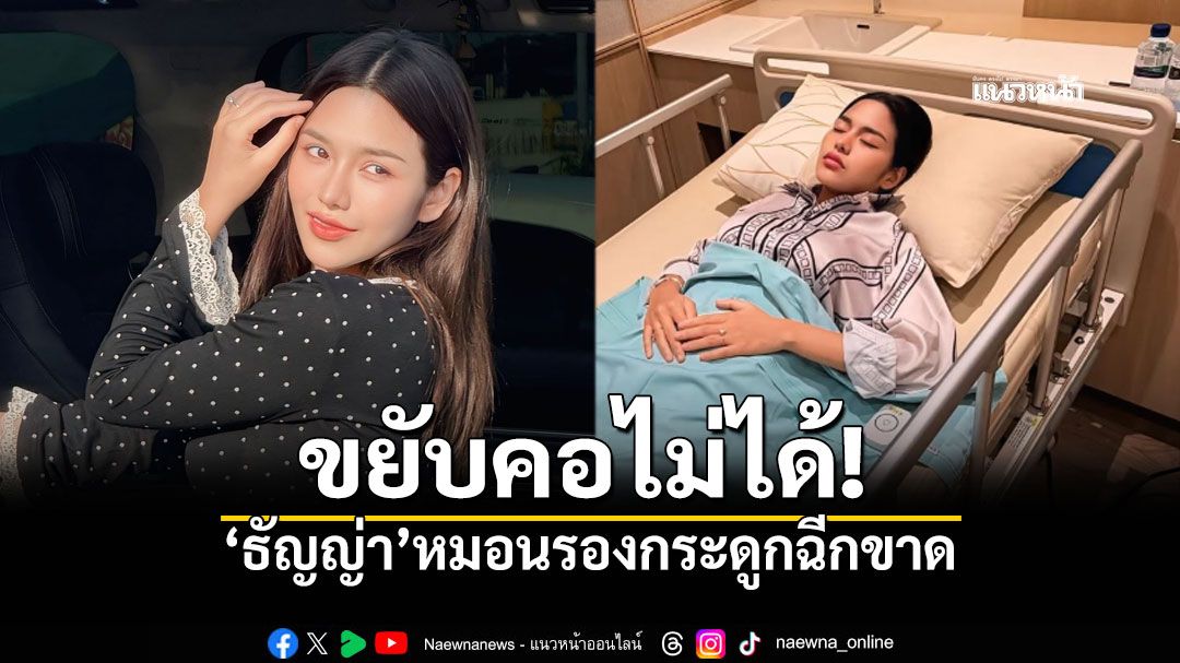 'ธัญญ่า อาร์สยาม'เปิดอาการเบื้องต้น คอขยับไม่ได้ ตรวจพบ'หมอนรองกระดูกฉีกขาด'