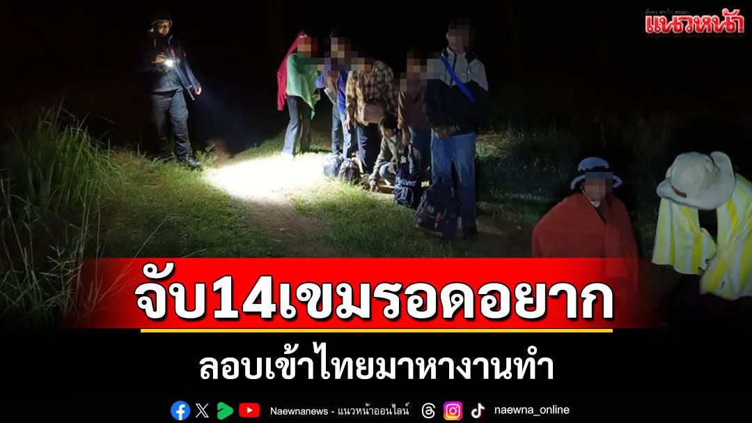 รวบ 14 เขมรเถื่อนลอบเข้าไทยคาช่องธรรมชาติสารภาพจะไปทำงานตลาดไท