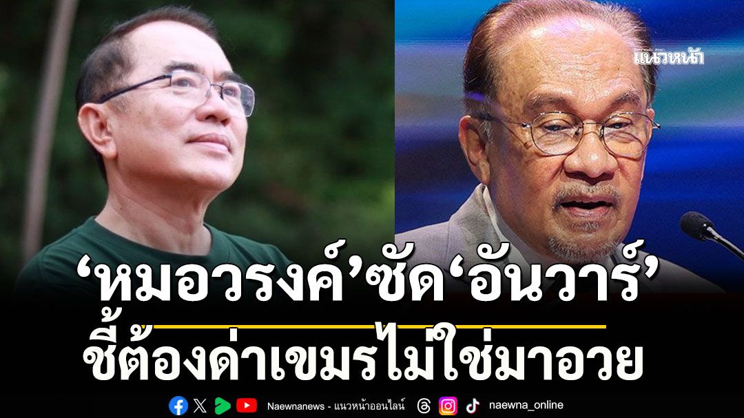 'หมอวรงค์' ซัด 'อันวาร์' ชี้ต้องด่าเขมรไม่ใช่มาอวย