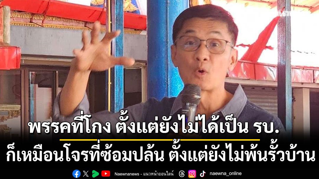 พรรคที่โกง ตั้งแต่ยังไม่ได้เป็นรัฐบาล ก็เหมือนโจรที่ซ้อมปล้น ตั้งแต่ยังไม่พ้นรั้วบ้าน