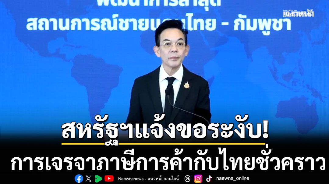 สหรัฐฯ แจ้งขอระงับ การเจรจาภาษีการค้ากับไทยชั่วคราว รอให้คำมั่นทำตามแถลงการณ์ร่วม