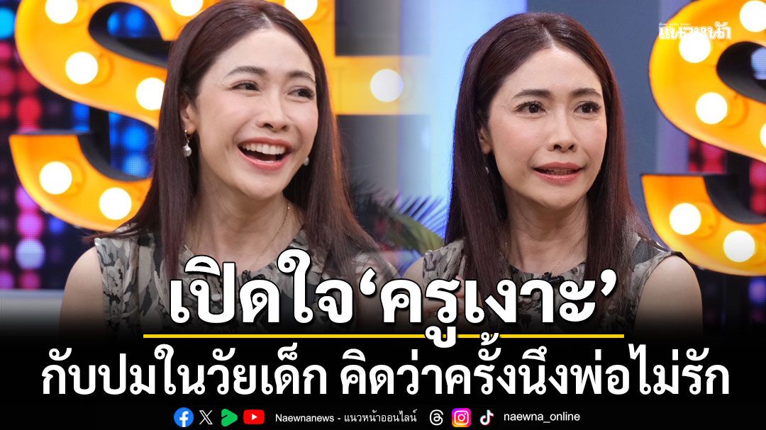 เปิดใจ'ครูเงาะ'กับปมในวัยเด็ก คิดว่าครั้งนึงพ่อไม่รัก จนทำให้กลายเป็นคนกลัวการถูกปฏิเสธ