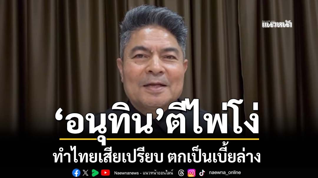 ‘เทพไท’ฟาด‘อนุทิน’ตีไพ่โง่ ทำไทยเสียเปรียบ ตกเป็นเบี้ยล่าง
