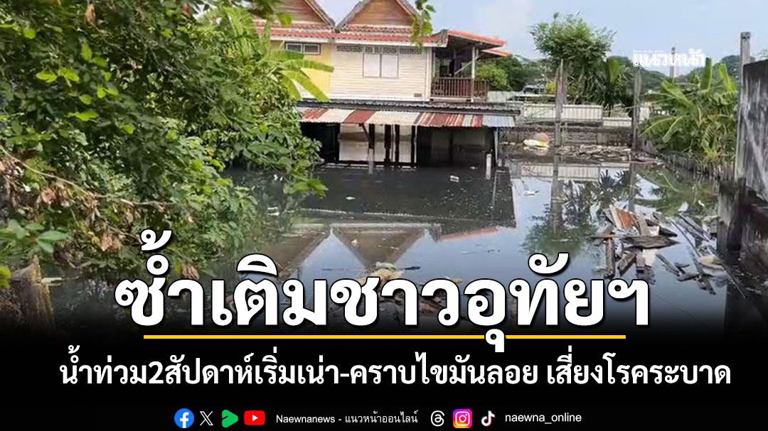 ซ้ำเติมชาวอุทัยฯ! น้ำท่วม2สัปดาห์เริ่มเน่าเหม็นคลุ้ง-คราบไขมันลอย เสี่ยงโรคระบาด