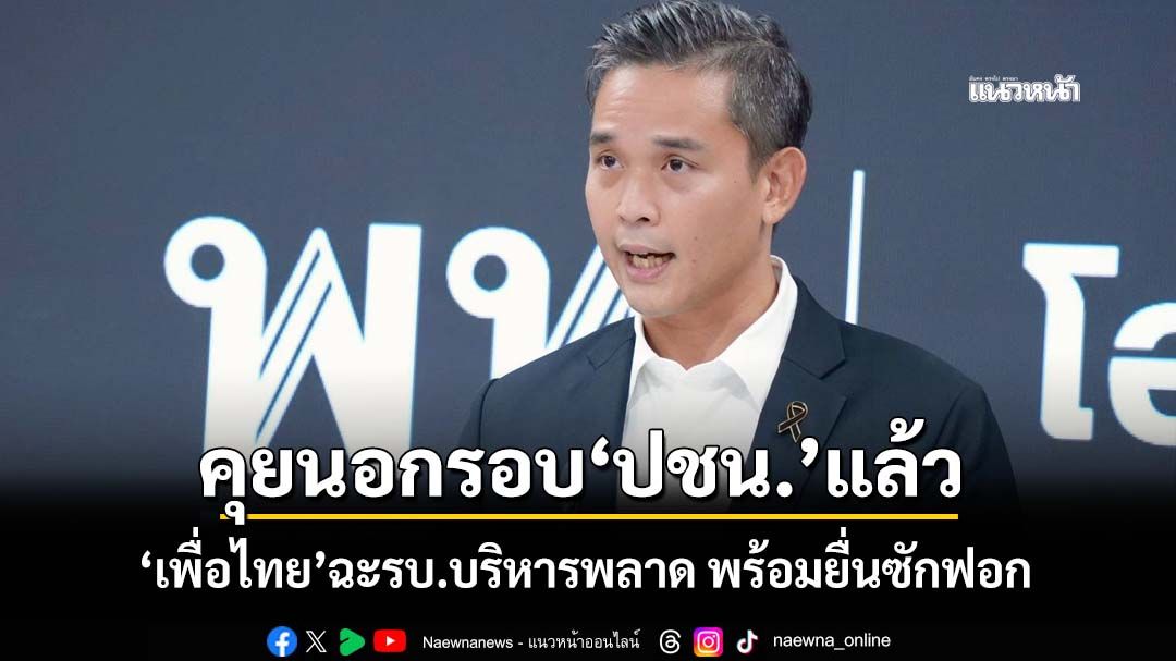 ‘เพื่อไทย’พร้อมยื่นซักฟอก ชี้รัฐบาลปล่อยบุคลากรเอี่ยวทุนเทา คุยนอกรอบ‘ปชน.’แล้ว