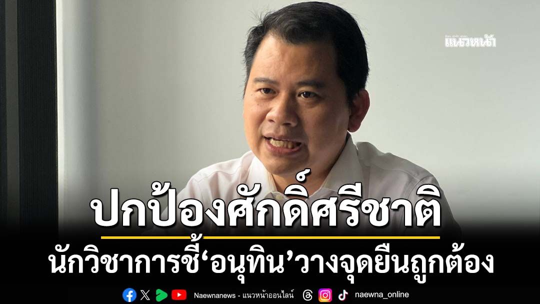 ทุบเปรี้ยง!‘อนุทิน’วางจุดยืนถูกต้อง นักวิชาการยันไทยไม่ใช่ฝ่ายละเมิด-สหรัฐต้องวางตัวเป็นกลาง