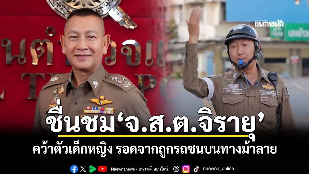 ผบ.ตร.ยกย่องชื่นชม'จ.ส.ต.จิรายุ' คว้าตัวเด็กหญิง รอดจากถูกรถชนบนทางม้าลาย