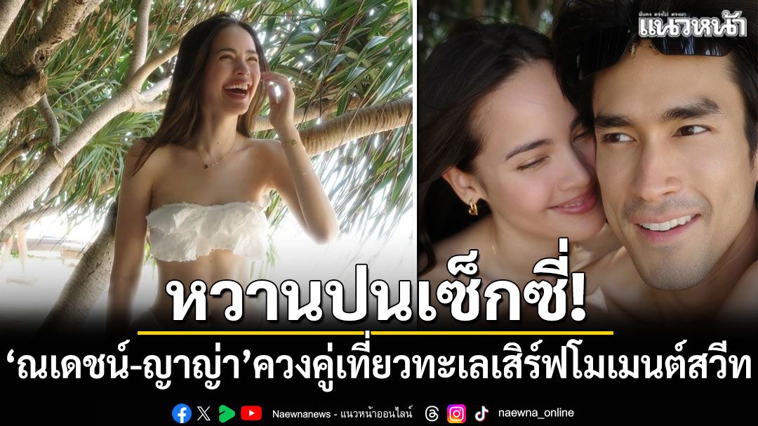 หวานปนเซ็กซี่! 'ณเดชน์-ญาญ่า'ควงคู่เที่ยวทะเลเสิร์ฟโมเมนต์สวีท