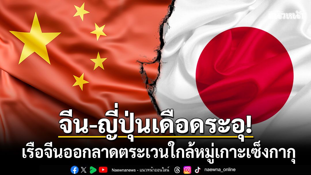 สถานการณ์เริ่มเดือด! เรือจีนออกลาดตระเวนใกล้หมู่เกาะเซ็งกากุ พื้นที่พิพาทระหว่างจีน-ญี่ปุ่น