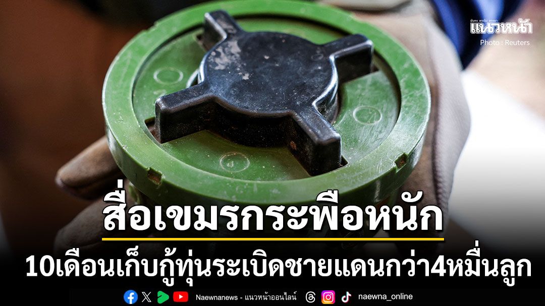 สื่อเขมรกระพือ! 10เดือนเก็บกู้ทุ่นระเบิดบริเวณชายแดนไทย-กัมพูชาแล้ว43,916ลูก