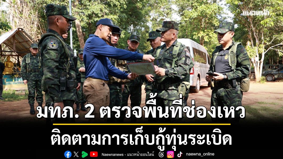 มทภ. 2 ตรวจพื้นที่ช่องเหว ติดตามการเก็บกู้ทุ่นระเบิด สร้างพื้นที่ปลอดภัยของกำลังพล-ประชาชนในพื้นที่