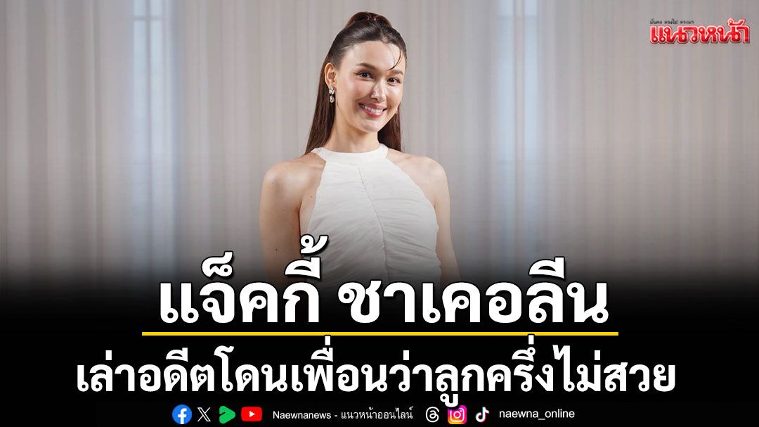 'แจ็คกี้ ชาเคอลีน'พลังล้นมาตั้งแต่เด็ก! เล่าอดีตเคยโดนเพื่อนว่า ลูกครึ่งไม่ได้สวยทุกคน