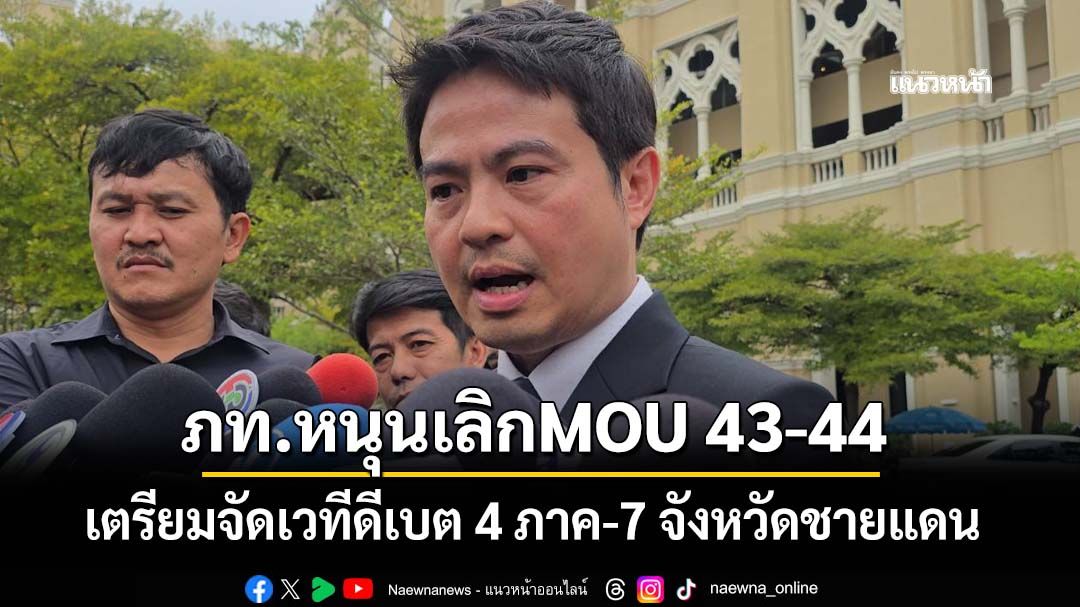 ‘ภราดร’ลั่นจุดยืน‘ภท.’หนุนเลิกMOU 43-44 ประสานกมธ.จัดเวทีดีเบต 4 ภาค-7 จังหวัดชายแดน