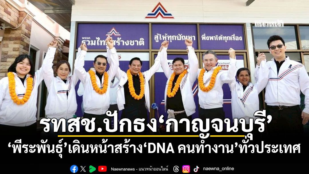 รทสช.ปักธง‘กาญจนบุรี’ ‘พีระพันธุ์’เดินหน้าสร้าง‘DNA คนทำงาน’ทั่วประเทศ