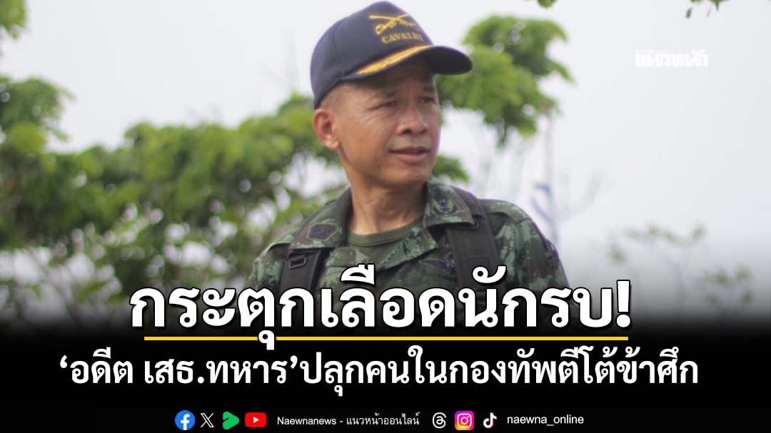 ‘อดีต เสธ.ทหาร’ปลุกคนในกองทัพ ข้าศึกเล่นนอกเกม ลอบกัดลูกน้อง ลั่นผมไม่เอามันไว้แน่