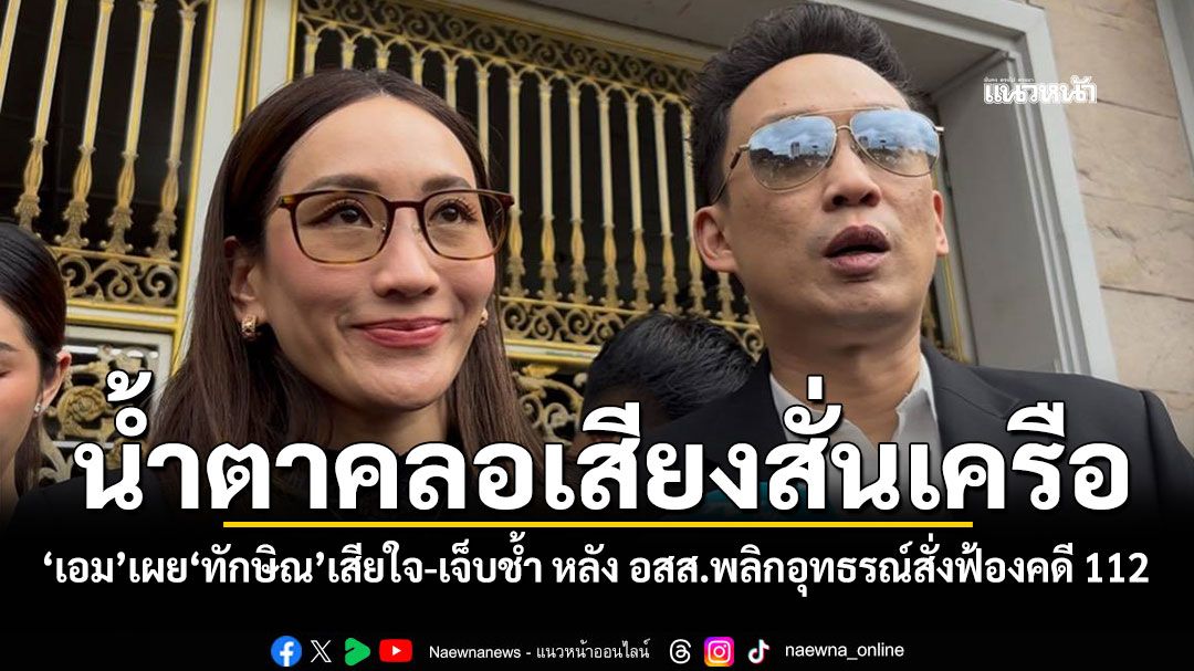 น้ำตาคลอเสียงสั่นเครือ! 'เอม'เผย'ทักษิณ'เสียใจ-เจ็บช้ำ หลัง อสส.พลิกอุทธรณ์สั่งฟ้องคดี 112