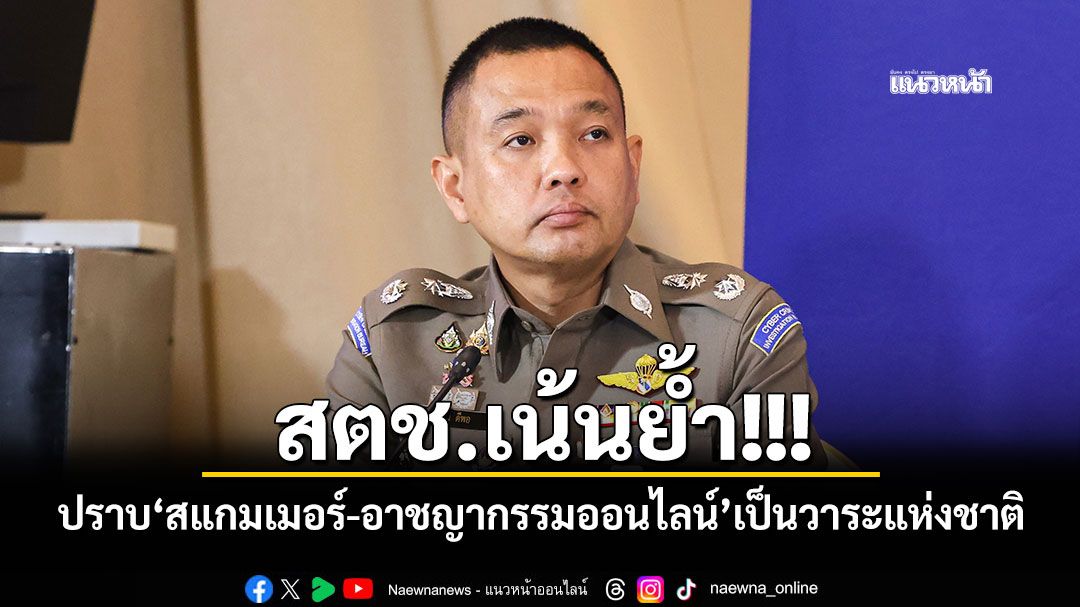 สตช.เน้นย้ำ!!! ปราบ\'สแกมเมอร์-อาชญากรรมออนไลน์\'เป็นวาระแห่งชาติ