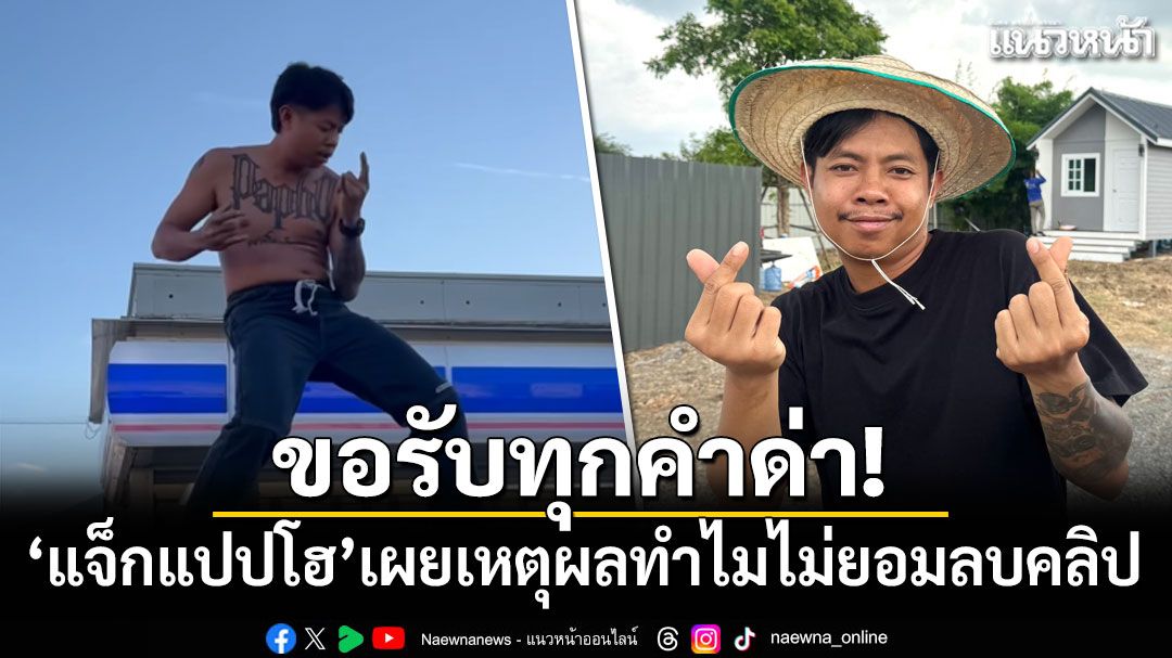 ขอรับทุกคำด่า! 'แจ็กแปปโฮ'เผยเหตุผลทำไมไม่ยอมลบคลิป