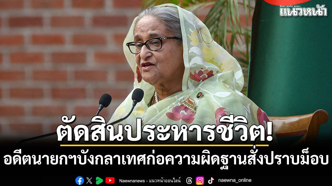 ตัดสินประหารชีวิต! 'ชีค ฮาสินา'อดีตนายกฯบังกลาเทศก่อความผิดฐานสั่งปราบม็อบนักศึกษา