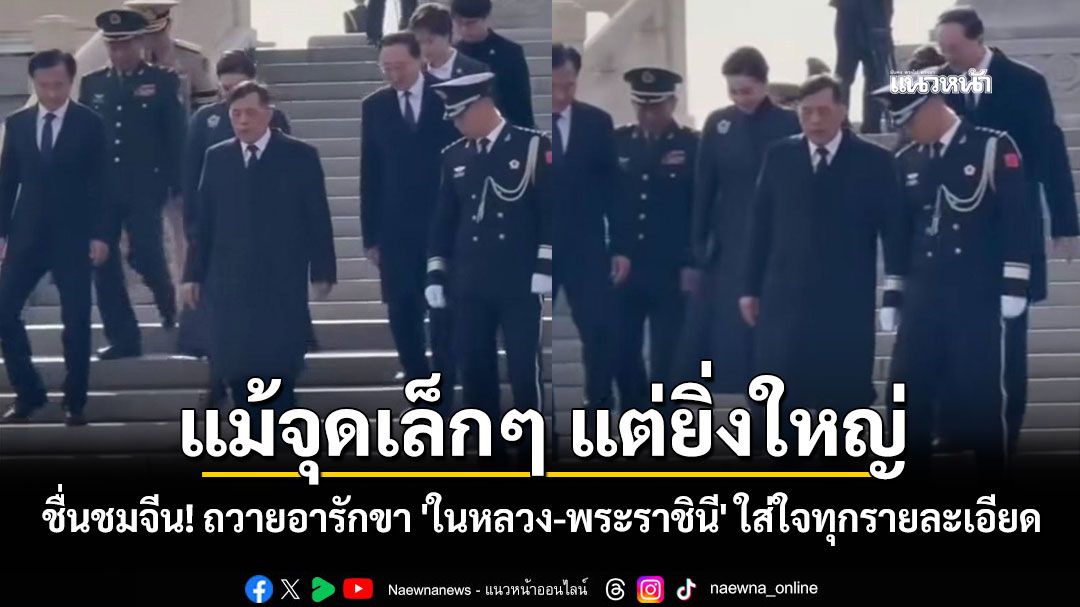 ชื่นชมจีน! ถวายอารักขา 'ในหลวง-พระราชินี' ใส่ใจทุกรายละเอียด แม้จุดเล็กๆ แต่ให้ความรู้สึกยิ่งใหญ่
