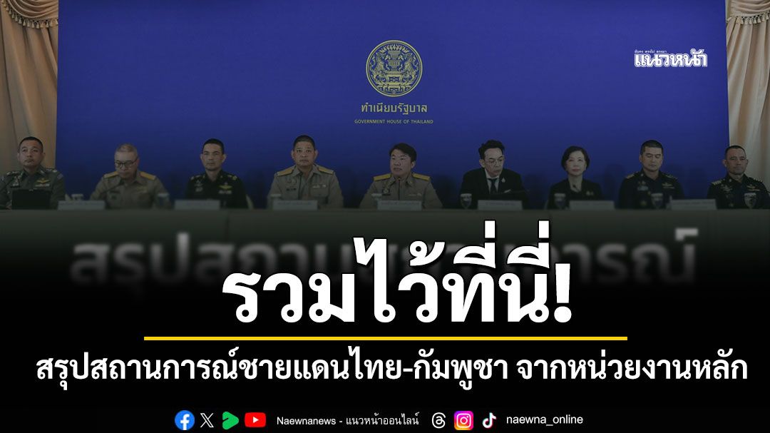 รวมไว้ที่นี่! สรุปสถานการณ์ชายแดนไทย-กัมพูชา จากหน่วยงานหลัก