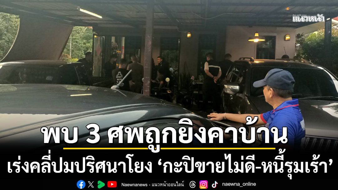 ช็อก! สลดพบ 3 ศพถูกยิงคาบ้านพัก เร่งคลี่ปมปริศนาโยง ‘กะปิขายไม่ดี-หนี้รุมเร้า’