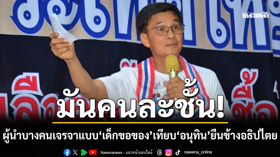 'ดร.จักษ์' ฟาด 'มันคนละชั้น' ชี้ผู้นำบางคนเจรจาแบบ 'เด็กขอของ' เทียบ 'อนุทิน' ยืนข้างอธิปไตย