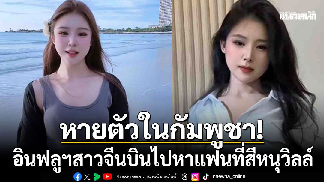 อินฟลูฯสาวจีนหายตัวปริศนาในกัมพูชา หลังบินไปหาแฟนหนุ่มเจ้าของร้านอาหารที่สีหนุวิลล์