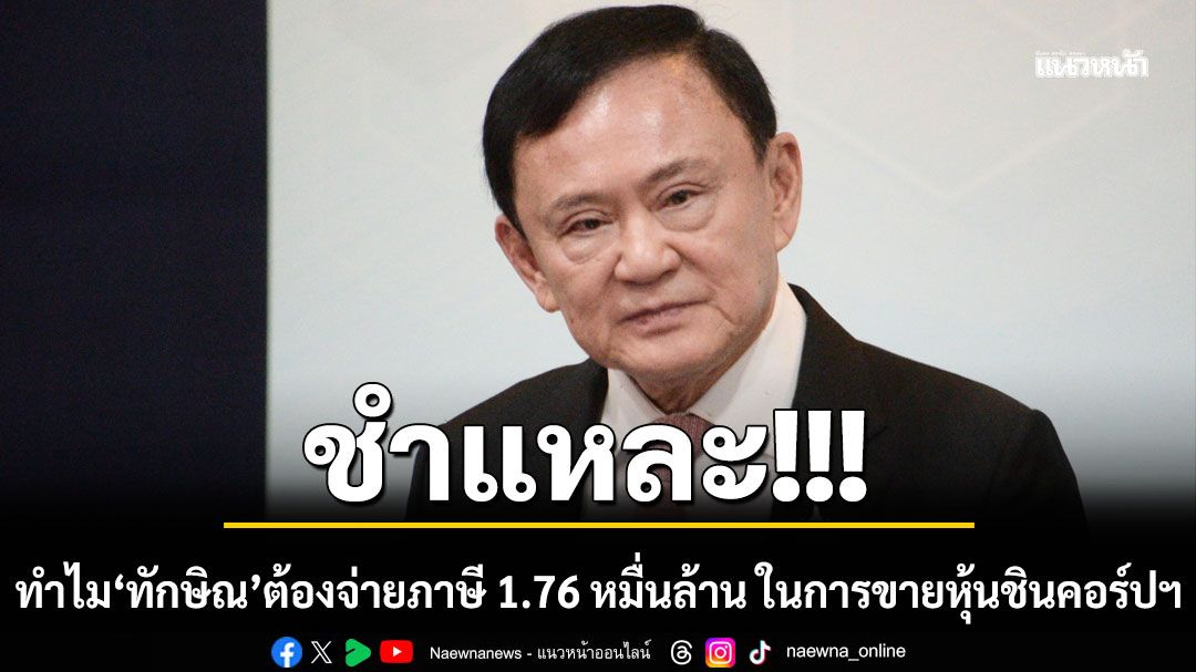 ‘วัส ติงสมิตร’ชำแหละ!!! ทำไม ‘ทักษิณ’ ต้องจ่ายภาษี 1.76 หมื่นล้านบาท ในการขายหุ้นชินคอร์ปฯ