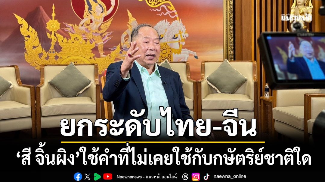 'ไพศาล' เผย 'สี จิ้นผิง' ใช้คำที่ไม่เคยใช้กับกษัตริย์ชาติใด ยกระดับไทย-จีน สู่ยุคเพชร