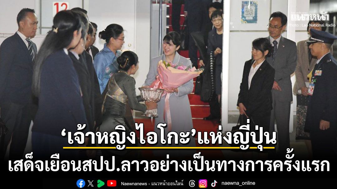 'เจ้าหญิงไอโกะ'แห่งญี่ปุ่น เสด็จพระราชดำเนินเยือน'สปป.ลาว'อย่างเป็นทางการครั้งแรก