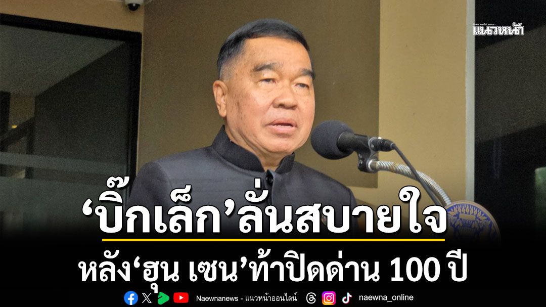 'บิ๊กเล็ก' ลั่น สบายใจ หลัง 'ฮุน เซน' ท้าปิดด่าน 100 ปี ยันไม่ปล่อย 18 เชลยศึก