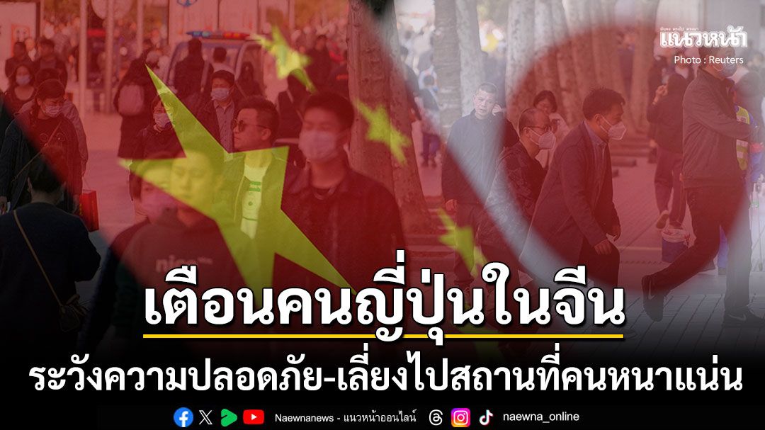 สถานการณ์เลวร้าย! 'ญี่ปุ่น'เตือนพลเมืองที่พำนักในจีน ระวังความปลอดภัย-เลี่ยงไปที่คนหนาแน่น