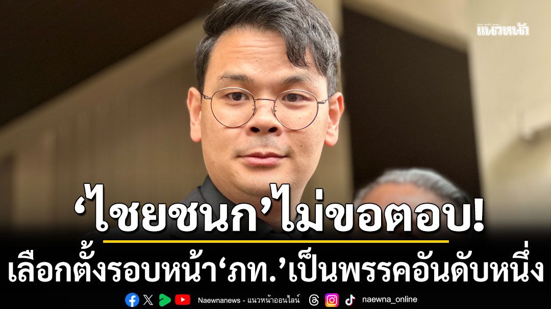 ‘ไชยชนก’ ไม่ตอบเลือกตั้งรอบหน้า ‘ภูมิใจไทย’ เป็นพรรคอันดับหนึ่ง