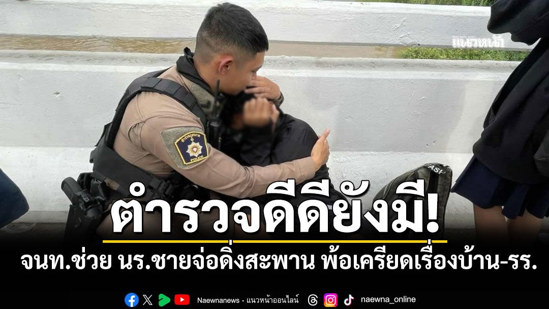 ตำรวจดีดียังมี! จนท.เข้าช่วย นร.ชายจ่อดิ่งสะพาน พ้อเครียดเรื่องบ้าน-โรงเรียน