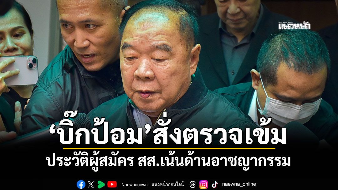 'บิ๊กป้อม'สั่งตรวจเข้ม! ประวัติผู้สมัคร สส.เน้นด้านอาชญากรรม