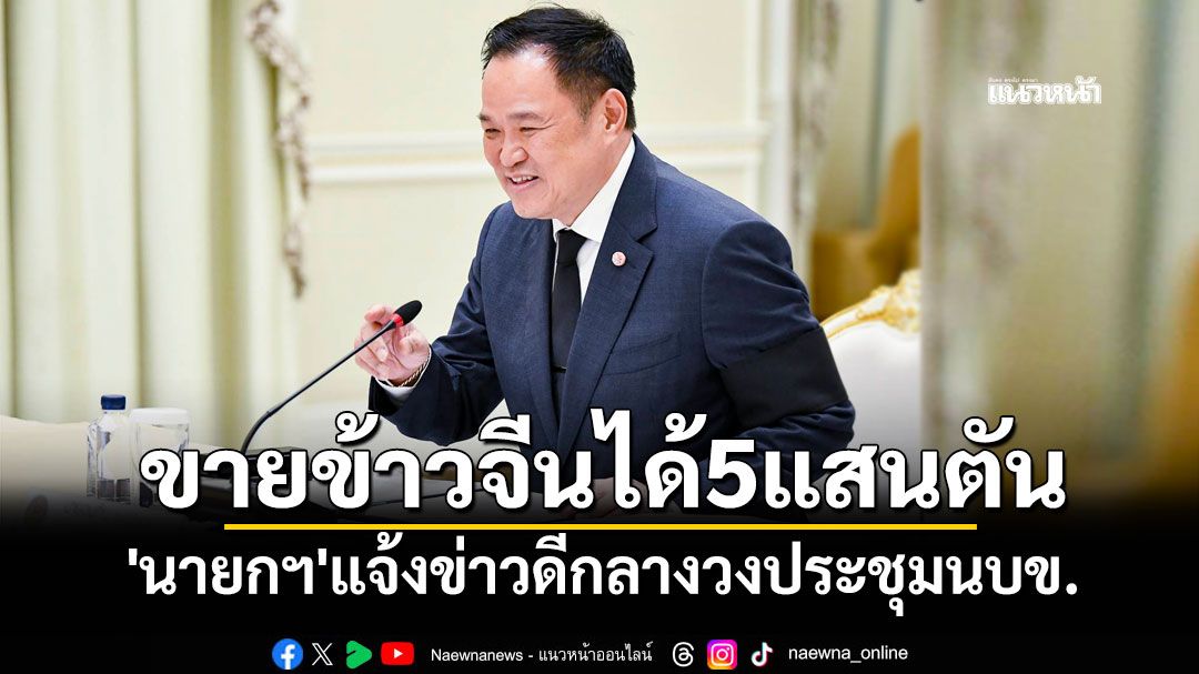 \'นายกฯ\'แจ้งข่าวดีกลางวงประชุมนบข.ขายข้าวจีนได้ 5 แสนตัน โวข้าวหอมมะลิพุ่งตันละ 13,000 บาท