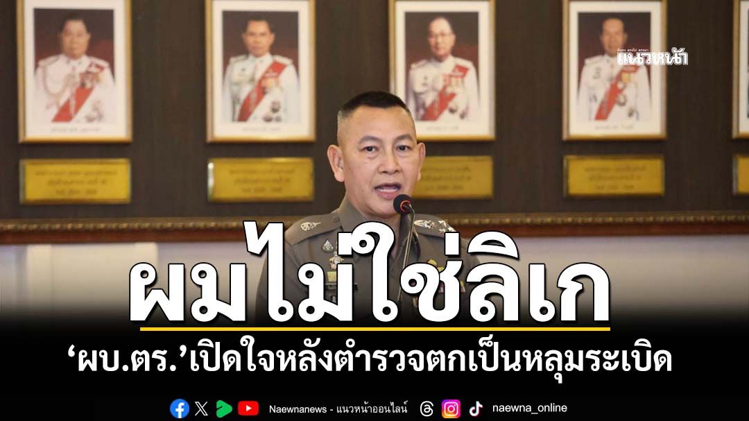 เปิดใจครั้งแรก! ‘ผบ.ตร.’ออกโรงโต้หลังตำรวจตกเป็นหลุมระเบิด ลั่น‘ผมไม่ใช่ลิเก’