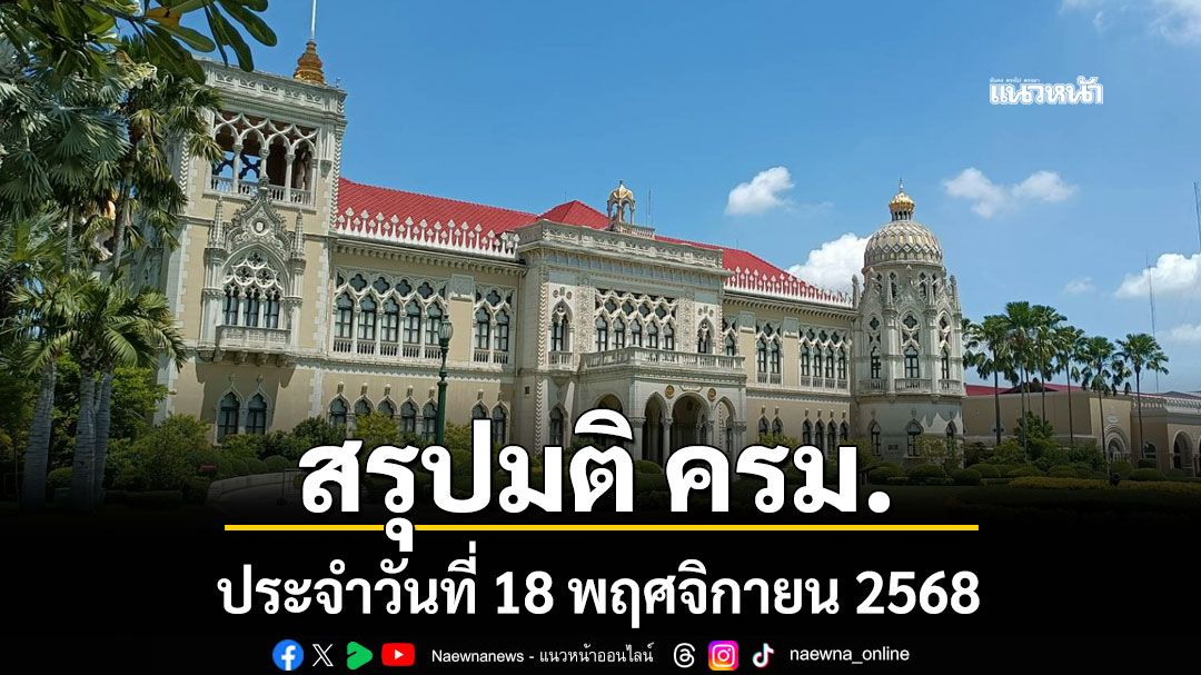 สรุปมติคณะรัฐมนตรี (ครม.) ประจำวันที่ 18 พฤศจิกายน 2568