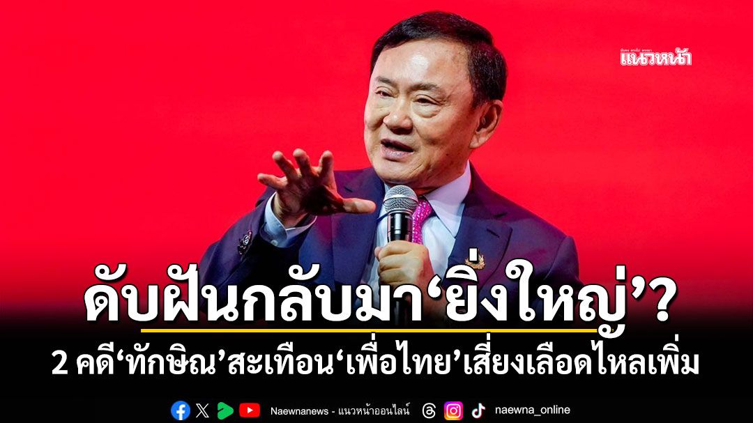 แนวหน้าวิเคราะห์ : ดับฝันกลับมา‘ยิ่งใหญ่’? 2 คดี‘ทักษิณ’สะเทือน‘เพื่อไทย’เสี่ยงเลือดไหลเพิ่ม