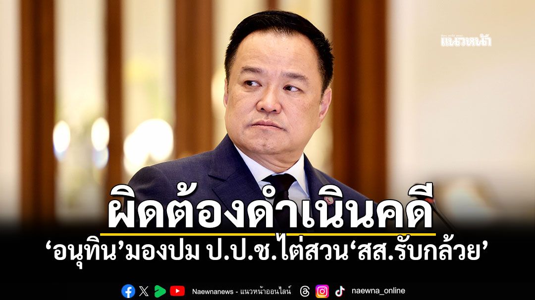 ผิดต้องดำเนินคดี! 'อนุทิน'มองปม ป.ป.ช.ไต่สวน'สส.รับกล้วย'