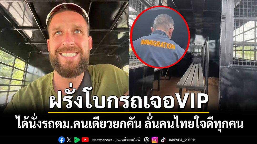 ฝรั่งสายโบกรถเจอแบบVIP! ได้นั่งรถตม.เหมาคนเดียวยกคัน งานนี้ถึงกับลั่นคนไทยใจดีทุกคน