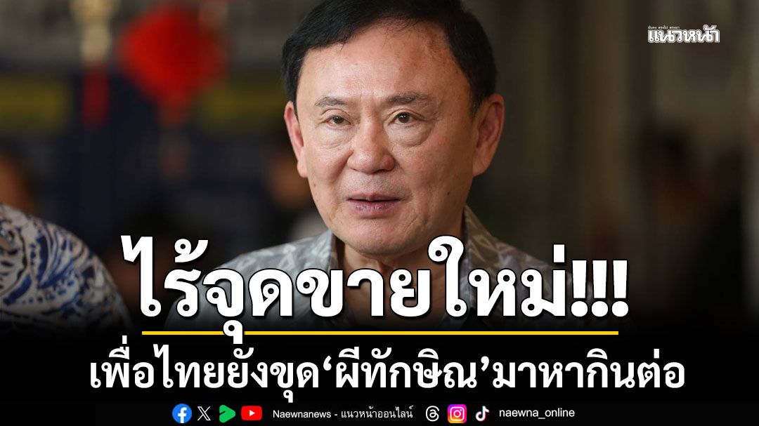 ไร้จุดขายใหม่!!! เพื่อไทยยังขุด 'ผีทักษิณ' มาหากินต่อ
