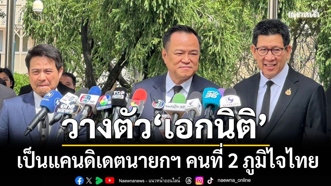 'อนุทิน' วางตัว 'เอกนิติ' เป็นแคนดิเดตนายกฯ คนที่ 2 เลือกตั้งครั้งหน้า