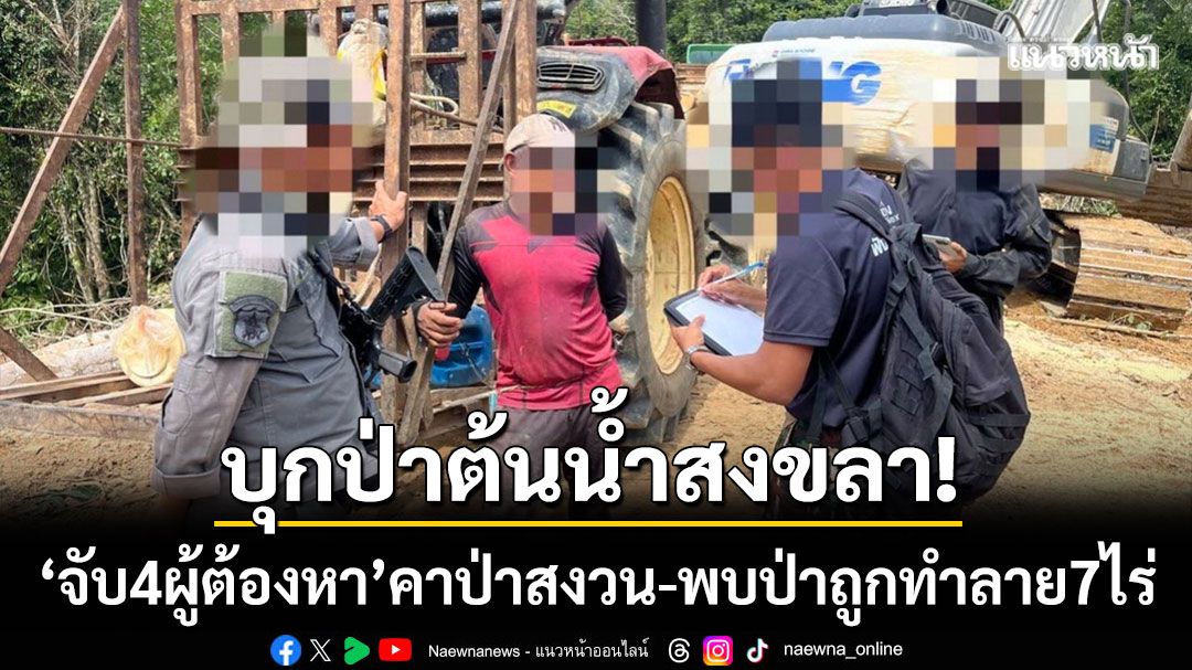 บุกป่าต้นน้ำสงขลา! ชุดเฉพาะกิจจับ 4 ผู้ต้องหา คาป่าสงวน-พบป่าถูกทำลาย 7 ไร่