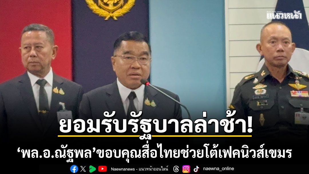 'พล.อ.ณัฐพล'ขอบคุณสื่อไทย! ผนึกกำลังต่อสู้เฟคนิวส์ฝั่งเขมร ยอมรับรัฐบาลตอบโต้ล่าช้า